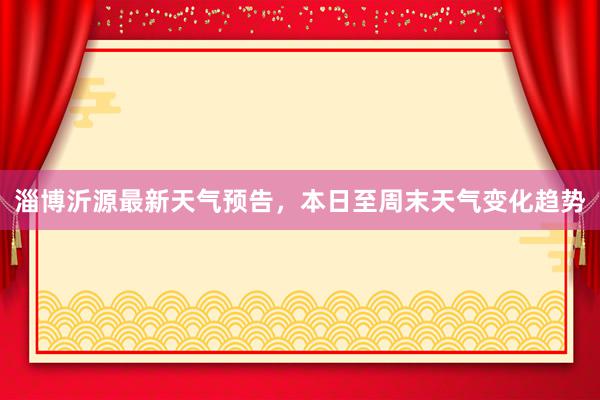 淄博沂源最新天气预告，本日至周末天气变化趋势