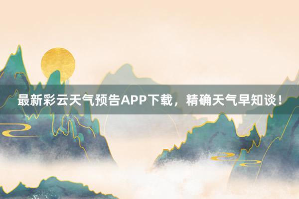 最新彩云天气预告APP下载，精确天气早知谈！