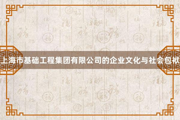 上海市基础工程集团有限公司的企业文化与社会包袱
