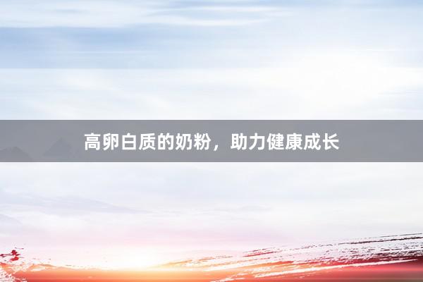高卵白质的奶粉，助力健康成长